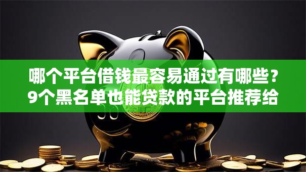 哪个平台借钱最容易通过有哪些?9个黑名单也能贷款的平台推荐给你 哪个平台借钱最容易通过有哪些?9个黑名单也能贷款的平台推荐给你