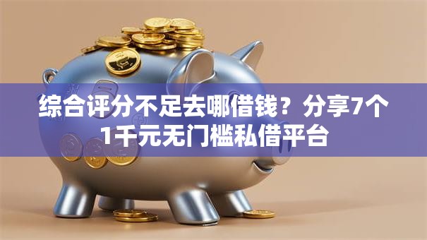 综合评分不足去哪借钱？分享7个1千元无门槛私借平台