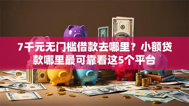 7千元无门槛借款去哪里？小额贷款哪里最可靠看这5个平台