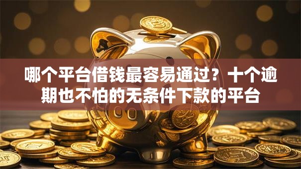哪个平台借钱最容易通过？十个逾期也不怕的无条件下款的平台