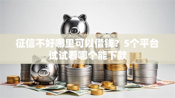 征信不好哪里可以借钱?5个平台试试看哪个能下款 征信不好哪里可以借钱?5个平台试试看哪个能下款
