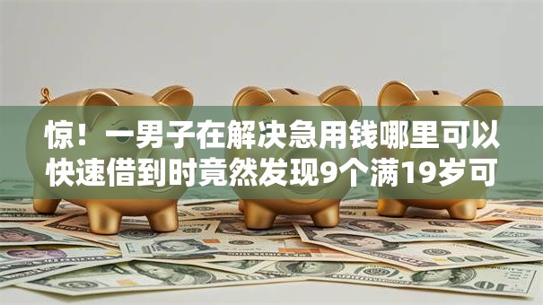 惊!一男子在解决急用钱哪里可以快速借到时竟然发现9个满19岁可以借款的软件,事后分享了出来 惊!一男子在解决急用钱哪里可以快速借到时竟然发现9个满19岁可以借款的软件,事后分享了出来