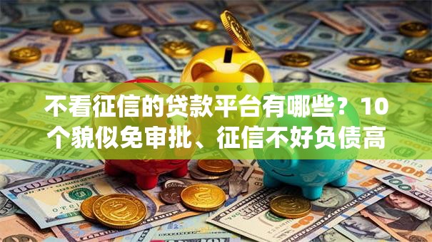 不看征信的贷款平台有哪些?10个貌似免审批、征信不好负债高的app合集 不看征信的贷款平台有哪些?10个貌似免审批、征信不好负债高的app合集