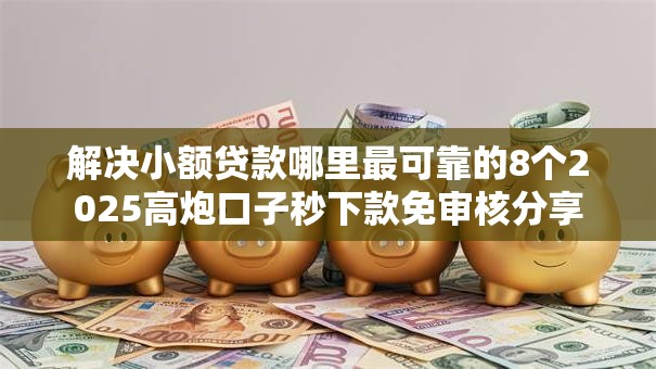 解决小额贷款哪里最可靠的8个2025高炮口子秒下款免审核分享 解决小额贷款哪里最可靠的8个2025高炮口子秒下款免审核分享