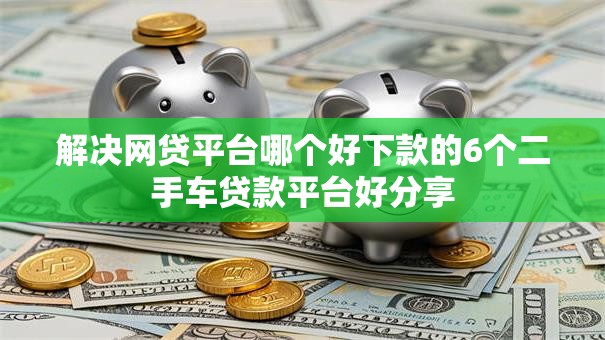 解决网贷平台哪个好下款的6个二手车贷款平台好分享 解决网贷平台哪个好下款的6个二手车贷款平台好分享
