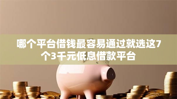 哪个平台借钱最容易通过就选这7个3千元低息借款平台 哪个平台借钱最容易通过就选这7个3千元低息借款平台