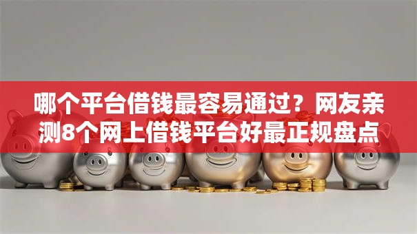 哪个平台借钱最容易通过?网友亲测8个网上借钱平台好最正规盘点 哪个平台借钱最容易通过?网友亲测8个网上借钱平台好最正规盘点