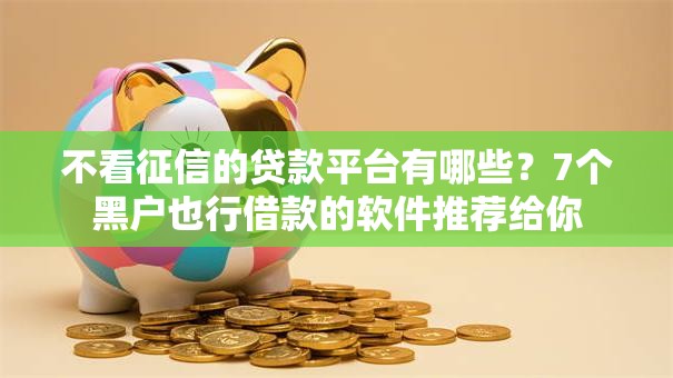 不看征信的贷款平台有哪些?7个黑户也行借款的软件推荐给你 不看征信的贷款平台有哪些?7个黑户也行借款的软件推荐给你