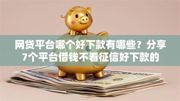 网贷平台哪个好下款有哪些?分享7个平台借钱不看征信好下款的 网贷平台哪个好下款有哪些?分享7个平台借钱不看征信好下款的