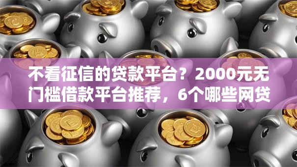 不看征信的贷款平台？2000元无门槛借款平台推荐，6个哪些网贷平台不上征信盘点