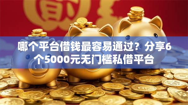 哪个平台借钱最容易通过？分享6个5000元无门槛私借平台