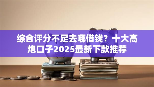 综合评分不足去哪借钱？十大高炮口子2025最新下款推荐