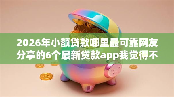2026年小额贷款哪里最可靠网友分享的6个最新贷款app我觉得不错! 2026年小额贷款哪里最可靠网友分享的6个最新贷款app我觉得不错!