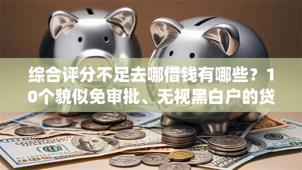 综合评分不足去哪借钱有哪些？10个貌似免审批、无视黑白户的贷款app合集