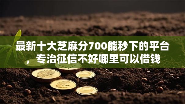 最新十大芝麻分700能秒下的平台,专治征信不好哪里可以借钱 最新十大芝麻分700能秒下的平台,专治征信不好哪里可以借钱