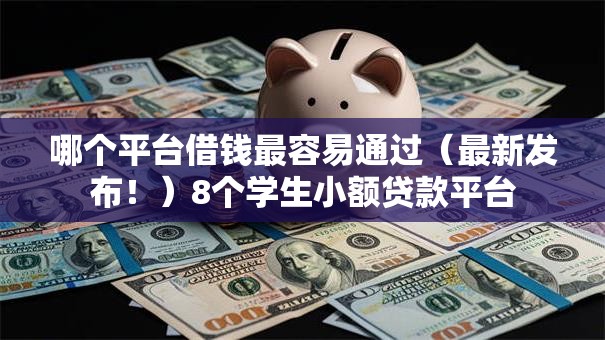 哪个平台借钱最容易通过(最新发布!)8个学生小额贷款平台 哪个平台借钱最容易通过(最新发布!)8个学生小额贷款平台