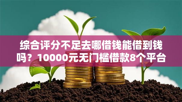 综合评分不足去哪借钱能借到钱吗？10000元无门槛借款8个平台推荐