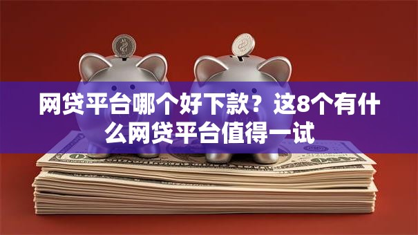 网贷平台哪个好下款？这8个有什么网贷平台值得一试