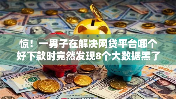 惊!一男子在解决网贷平台哪个好下款时竟然发现8个大数据黑了能借款的平台,事后分享了出来 惊!一男子在解决网贷平台哪个好下款时竟然发现8个大数据黑了能借款的平台,事后分享了出来