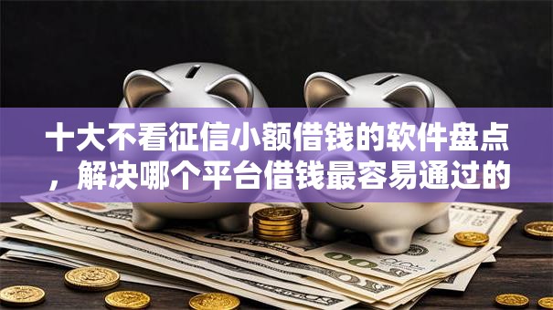 十大不看征信小额借钱的软件盘点,解决哪个平台借钱最容易通过的问题 十大不看征信小额借钱的软件盘点,解决哪个平台借钱最容易通过的问题