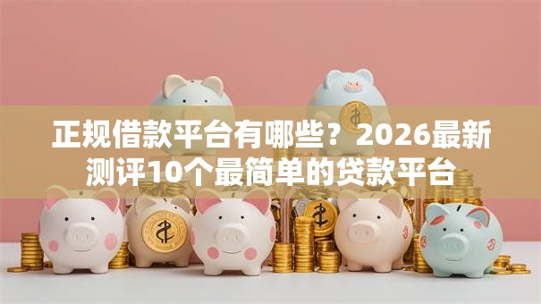 正规借款平台有哪些?2026最新测评10个最简单的贷款平台 正规借款平台有哪些?2026最新测评10个最简单的贷款平台