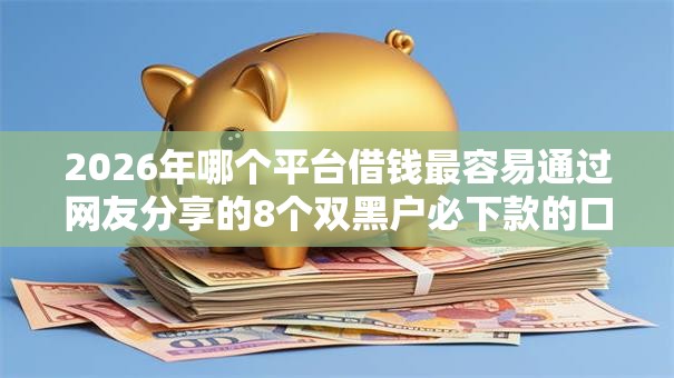2026年哪个平台借钱最容易通过网友分享的8个双黑户必下款的口子2025我觉得不错! 2026年哪个平台借钱最容易通过网友分享的8个双黑户必下款的口子2025我觉得不错!