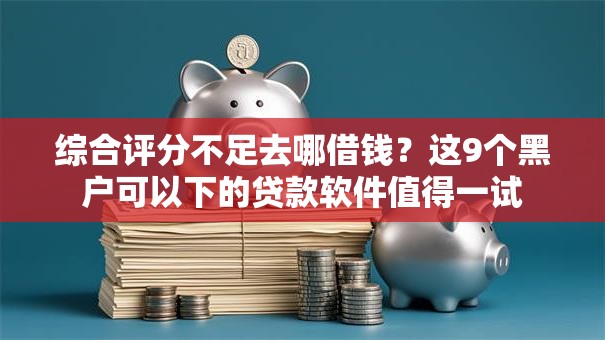 综合评分不足去哪借钱?这9个黑户可以下的贷款软件值得一试 综合评分不足去哪借钱?这9个黑户可以下的贷款软件值得一试