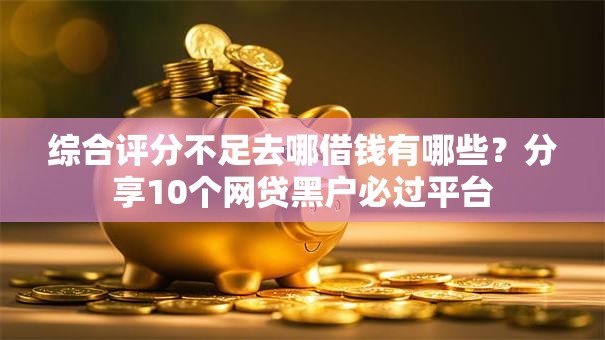 综合评分不足去哪借钱有哪些?分享10个网贷黑户必过平台 综合评分不足去哪借钱有哪些?分享10个网贷黑户必过平台