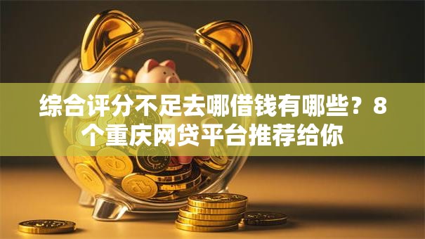 综合评分不足去哪借钱有哪些?8个重庆网贷平台推荐给你 综合评分不足去哪借钱有哪些?8个重庆网贷平台推荐给你