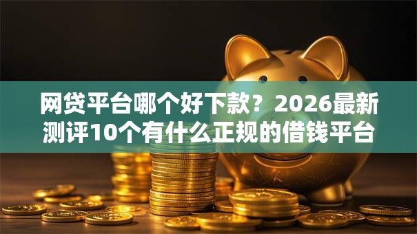 网贷平台哪个好下款?2026最新测评10个有什么正规的借钱平台 网贷平台哪个好下款?2026最新测评10个有什么正规的借钱平台