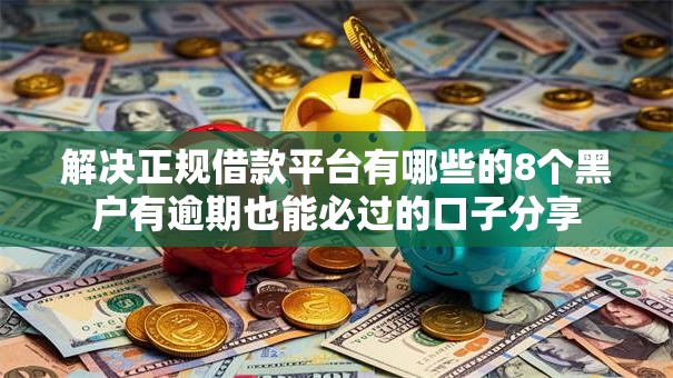 解决正规借款平台有哪些的8个黑户有逾期也能必过的口子分享 解决正规借款平台有哪些的8个黑户有逾期也能必过的口子分享