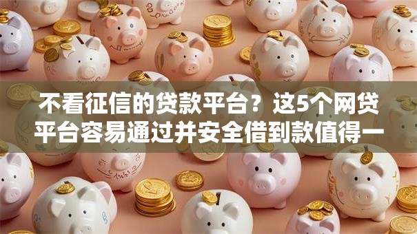 不看征信的贷款平台?这5个网贷平台容易通过并安全借到款值得一试 不看征信的贷款平台?这5个网贷平台容易通过并安全借到款值得一试