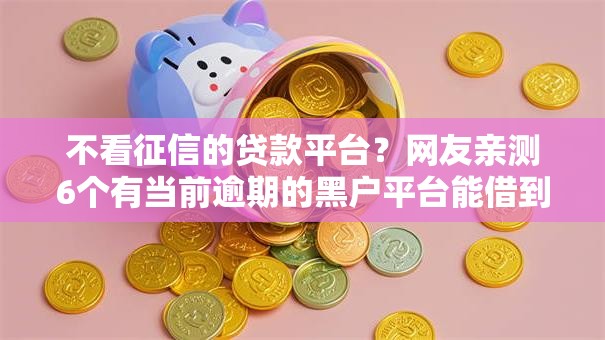 不看征信的贷款平台？网友亲测6个有当前逾期的黑户平台能借到钱盘点
