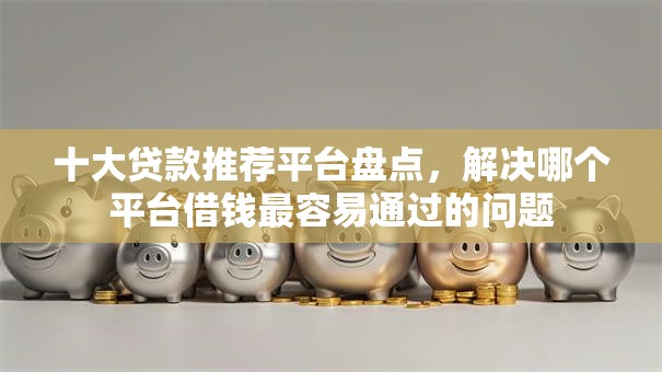十大贷款推荐平台盘点，解决哪个平台借钱最容易通过的问题