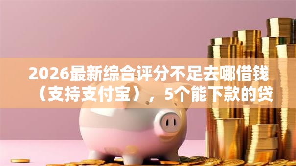 2026最新综合评分不足去哪借钱(支持支付宝),5个能下款的贷款平台无私分享 2026最新综合评分不足去哪借钱(支持支付宝),5个能下款的贷款平台无私分享