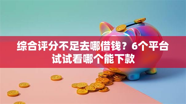 综合评分不足去哪借钱?6个平台试试看哪个能下款 综合评分不足去哪借钱?6个平台试试看哪个能下款