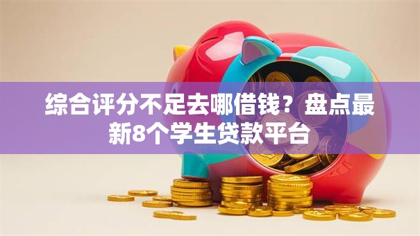 综合评分不足去哪借钱?盘点最新8个学生贷款平台 综合评分不足去哪借钱?盘点最新8个学生贷款平台