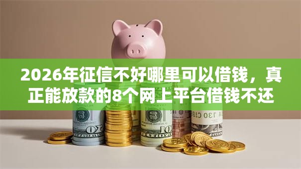 2026年征信不好哪里可以借钱,真正能放款的8个网上平台借钱不还会怎样推荐 2026年征信不好哪里可以借钱,真正能放款的8个网上平台借钱不还会怎样推荐