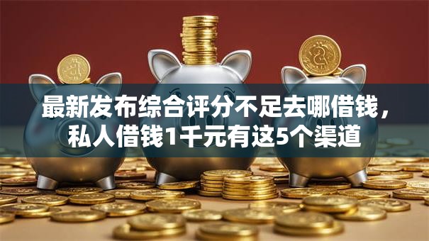最新发布综合评分不足去哪借钱,私人借钱1千元有这5个渠道 最新发布综合评分不足去哪借钱,私人借钱1千元有这5个渠道