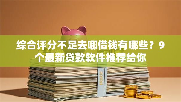 综合评分不足去哪借钱有哪些？9个最新贷款软件推荐给你