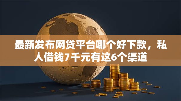 最新发布网贷平台哪个好下款,私人借钱7千元有这6个渠道 最新发布网贷平台哪个好下款,私人借钱7千元有这6个渠道