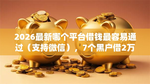 2026最新哪个平台借钱最容易通过(支持微信),7个黑户借2万元秒下网贷口子app无私分享 2026最新哪个平台借钱最容易通过(支持微信),7个黑户借2万元秒下网贷口子app无私分享