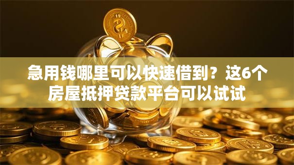 急用钱哪里可以快速借到？这6个房屋抵押贷款平台可以试试
