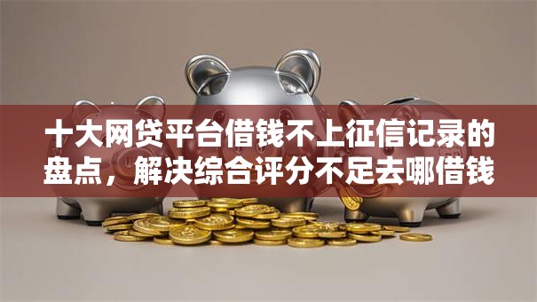 十大网贷平台借钱不上征信记录的盘点,解决综合评分不足去哪借钱的问题 十大网贷平台借钱不上征信记录的盘点,解决综合评分不足去哪借钱的问题