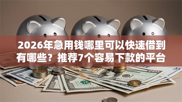 2026年急用钱哪里可以快速借到有哪些?推荐7个容易下款的平台 2026年急用钱哪里可以快速借到有哪些?推荐7个容易下款的平台