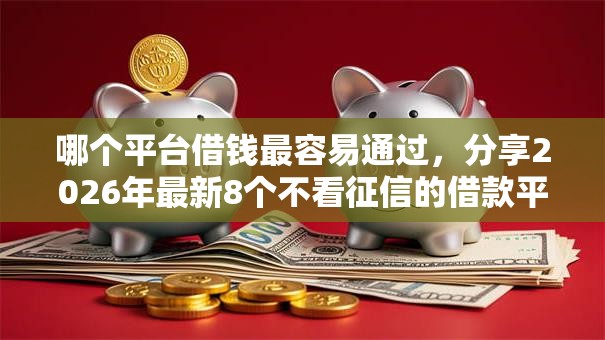 哪个平台借钱最容易通过，分享2026年最新8个不看征信的借款平台百分百