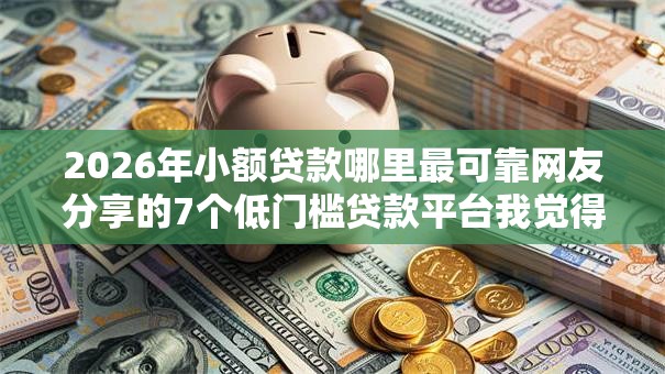 2026年小额贷款哪里最可靠网友分享的7个低门槛贷款平台我觉得不错! 2026年小额贷款哪里最可靠网友分享的7个低门槛贷款平台我觉得不错!