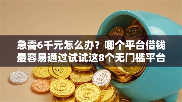 急需6千元怎么办？哪个平台借钱最容易通过试试这8个无门槛平台