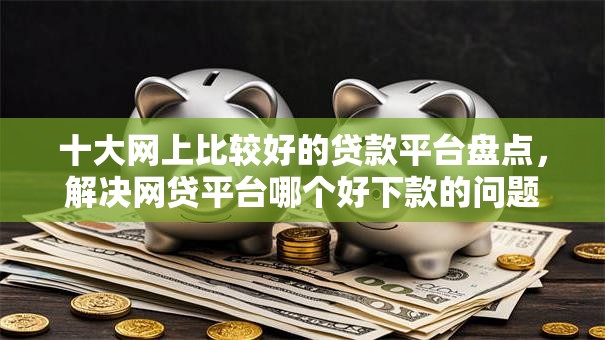 十大网上比较好的贷款平台盘点,解决网贷平台哪个好下款的问题 十大网上比较好的贷款平台盘点,解决网贷平台哪个好下款的问题