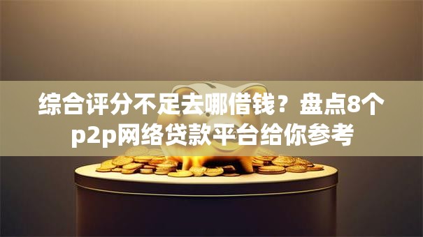 综合评分不足去哪借钱?盘点8个p2p网络贷款平台给你参考 综合评分不足去哪借钱?盘点8个p2p网络贷款平台给你参考